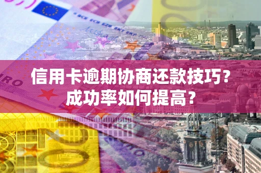 武汉信用卡逾期协商还款技巧？成功率如何提高？