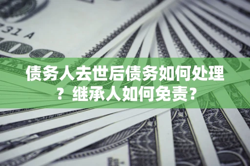 武汉债务人去世后债务如何处理？继承人如何免责？