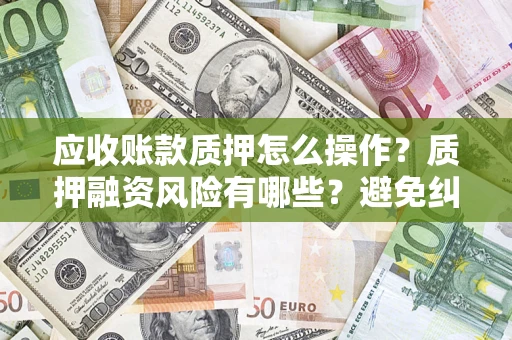 武汉应收账款质押怎么操作？质押融资风险有哪些？避免纠纷高效融资技巧