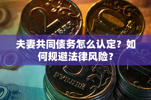 武汉夫妻共同债务怎么认定？如何规避法律风险？