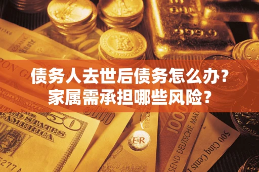 武汉债务人去世后债务怎么办？家属需承担哪些风险？
