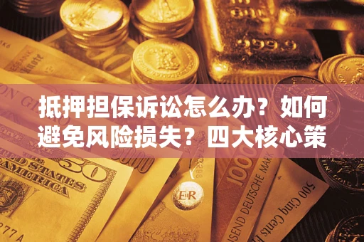 武汉抵押担保诉讼怎么办？如何避免风险损失？四大核心策略全解读