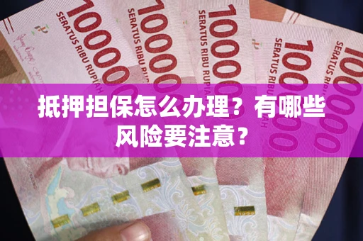 武汉抵押担保怎么办理？有哪些风险要注意？