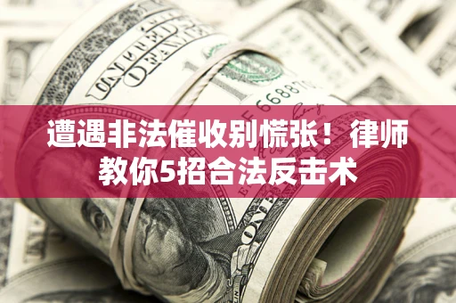 武汉遭遇非法催收别慌张！律师教你5招合法反击术
