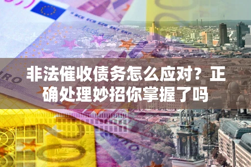 武汉非法催收债务怎么应对？正确处理妙招你掌握了吗