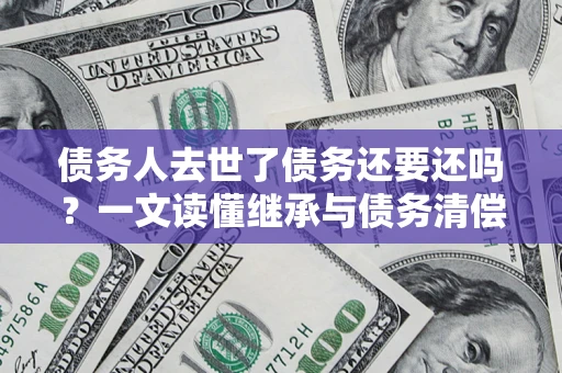 武汉债务人去世了债务还要还吗？一文读懂继承与债务清偿