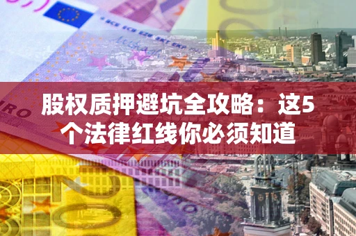 武汉股权质押避坑全攻略：这5个法律红线你必须知道