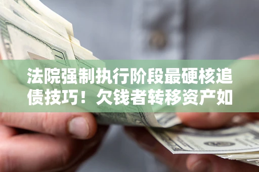 武汉法院强制执行阶段最硬核追债技巧！欠钱者转移资产如何破解？