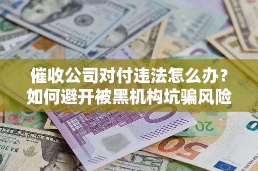 武汉催收公司对付违法怎么办？如何避开被黑机构坑骗风险