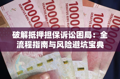 武汉破解抵押担保诉讼困局：全流程指南与风险避坑宝典