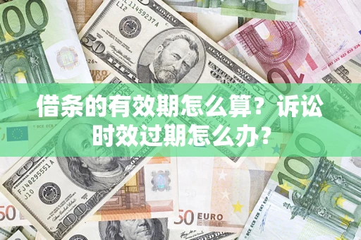 武汉借条的有效期怎么算？诉讼时效过期怎么办？
