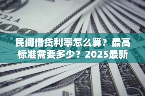 武汉民间借贷利率怎么算？最高标准需要多少？2025最新避坑指南