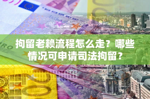 武汉拘留老赖流程怎么走?哪些情况可申请司法拘留? 武汉拘留老赖流程怎么走?哪些情况可申请司法拘留?