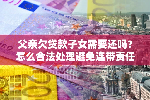 武汉父亲欠贷款子女需要还吗？怎么合法处理避免连带责任？