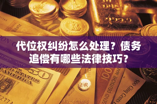 武汉代位权纠纷怎么处理？债务追偿有哪些法律技巧？