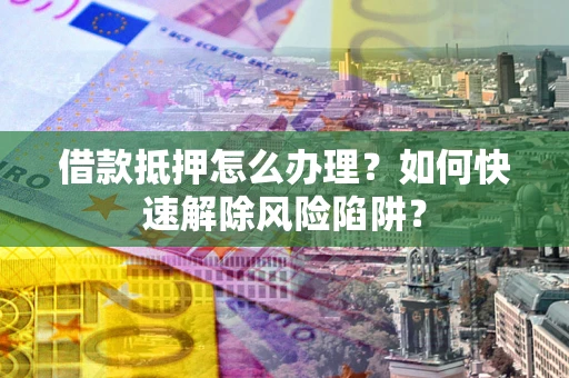 武汉借款抵押怎么办理？如何快速解除风险陷阱？