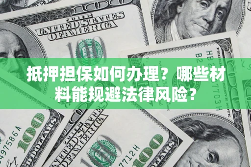 武汉抵押担保如何办理？哪些材料能规避法律风险？
