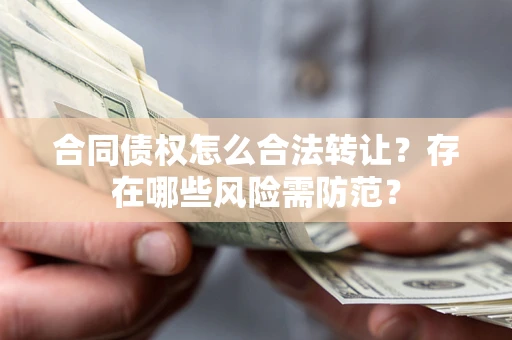 武汉合同债权怎么合法转让？存在哪些风险需防范？