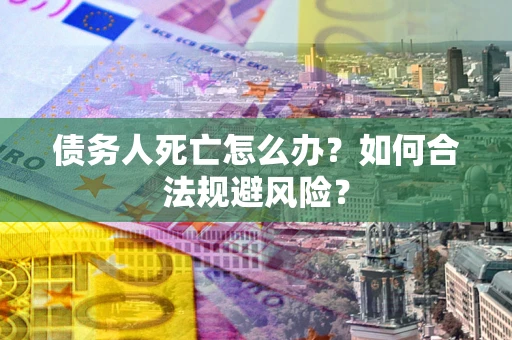 武汉债务人死亡怎么办？如何合法规避风险？