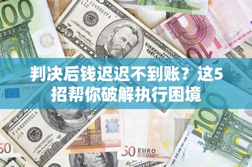 武汉判决后钱迟迟不到账？这5招帮你破解执行困境