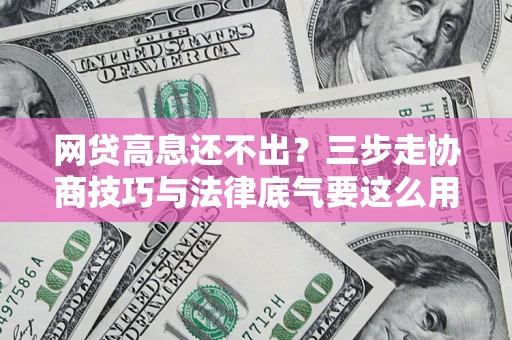 武汉网贷高息还不出？三步走协商技巧与法律底气要这么用