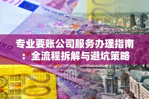 武汉专业要账公司服务办理指南：全流程拆解与避坑策略