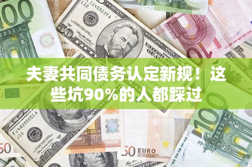 武汉夫妻共同债务认定新规！这些坑90%的人都踩过