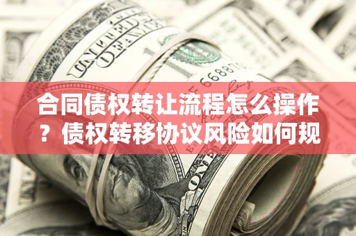 武汉合同债权转让流程怎么操作？债权转移协议风险如何规避？