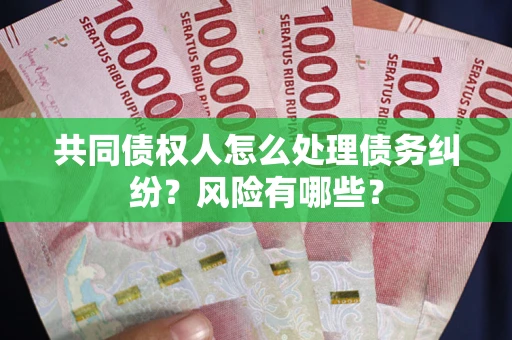 武汉共同债权人怎么处理债务纠纷？风险有哪些？