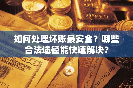 武汉如何处理坏账最安全？哪些合法途径能快速解决？