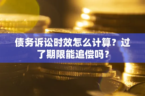 武汉债务诉讼时效怎么计算？过了期限能追偿吗？