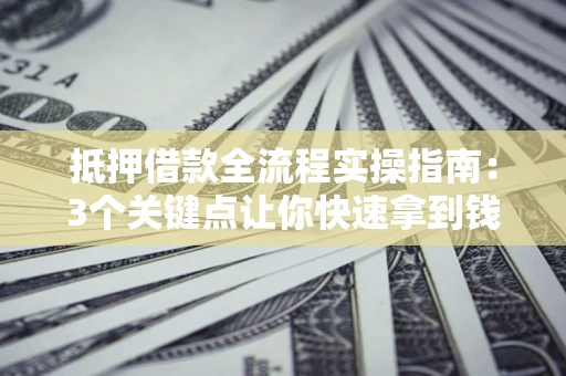 武汉抵押借款全流程实操指南：3个关键点让你快速拿到钱