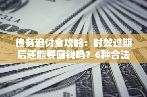 武汉债务追讨全攻略：时效过期后还能要回钱吗？6种合法手段助你维权