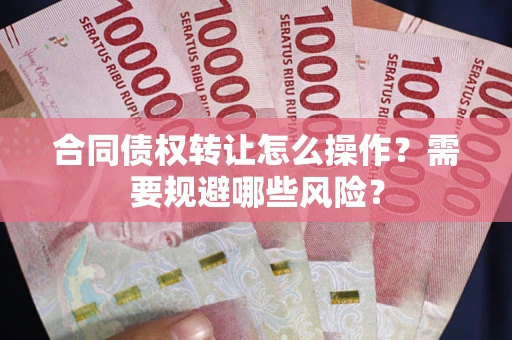 武汉合同债权转让怎么操作？需要规避哪些风险？