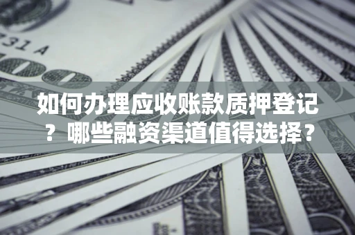 武汉如何办理应收账款质押登记？哪些融资渠道值得选择？