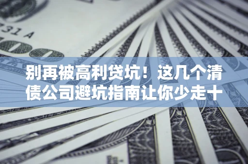 武汉别再被高利贷坑！这几个清债公司避坑指南让你少走十年弯路
