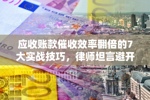 武汉应收账款催收效率翻倍的7大实战技巧，律师坦言避开这些法律雷区最关键