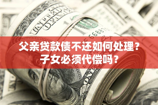 武汉父亲贷款债不还如何处理？子女必须代偿吗？