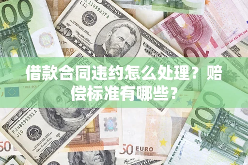 武汉借款合同违约怎么处理？赔偿标准有哪些？