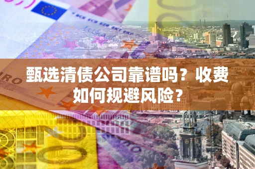 武汉甄选清债公司靠谱吗？收费如何规避风险？