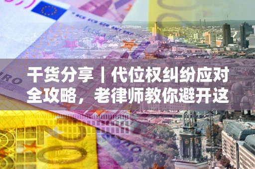 武汉干货分享｜代位权纠纷应对全攻略，老律师教你避开这5大雷区