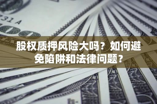 武汉股权质押风险大吗？如何避免陷阱和法律问题？