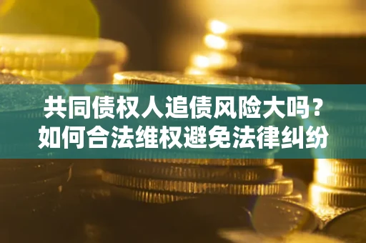 武汉共同债权人追债风险大吗?如何合法维权避免法律纠纷? 武汉共同债权人追债风险大吗?如何合法维权避免法律纠纷?