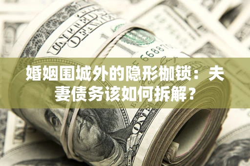 武汉婚姻围城外的隐形枷锁：夫妻债务该如何拆解？