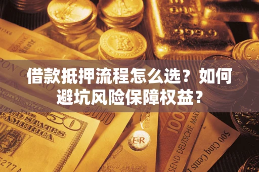 武汉借款抵押流程怎么选？如何避坑风险保障权益？