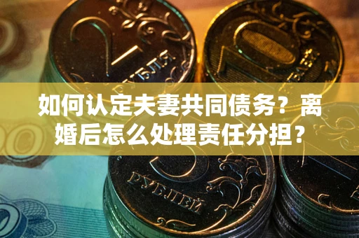 武汉如何认定夫妻共同债务？离婚后怎么处理责任分担？