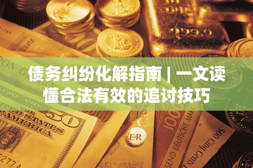 武汉债务纠纷化解指南 | 一文读懂合法有效的追讨技巧