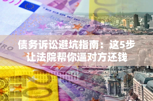 武汉债务诉讼避坑指南：这5步让法院帮你逼对方还钱