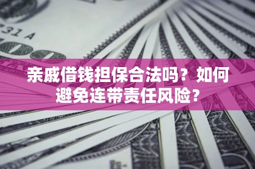 武汉亲戚借钱担保合法吗？如何避免连带责任风险？