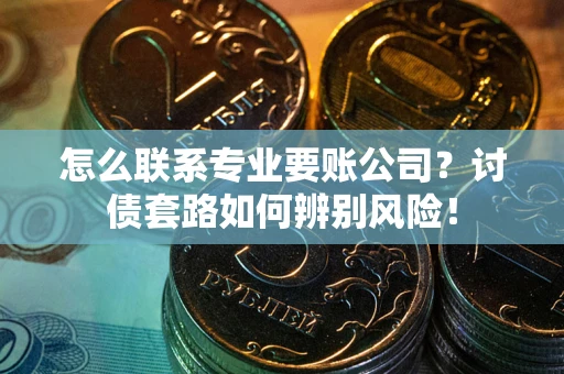武汉怎么联系专业要账公司？讨债套路如何辨别风险！